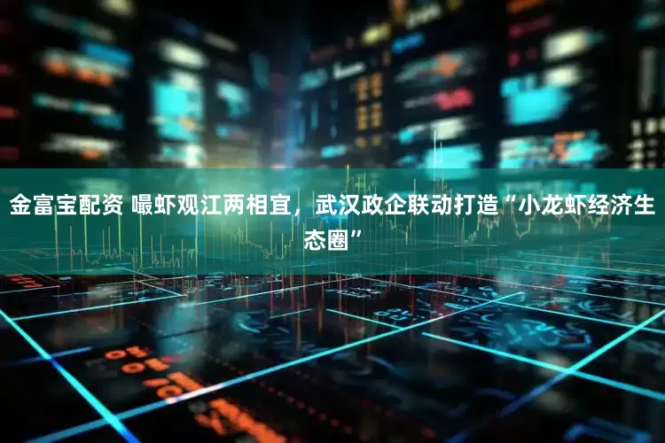 金富宝配资 嘬虾观江两相宜，武汉政企联动打造“小龙虾经济生态圈”