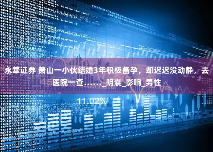 永華证券 萧山一小伙结婚3年积极备孕，却迟迟没动静，去医院一查……_阴囊_影响_男性