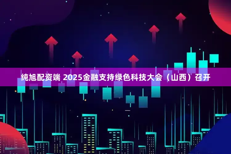 纯旭配资端 2025金融支持绿色科技大会（山西）召开
