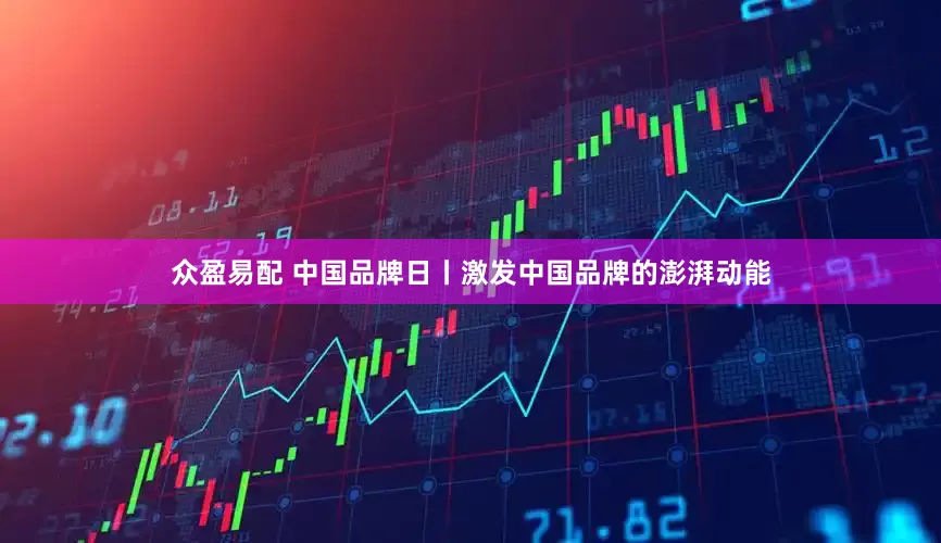 众盈易配 中国品牌日丨激发中国品牌的澎湃动能