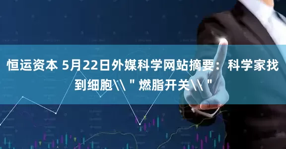 恒运资本 5月22日外媒科学网站摘要：科学家找到细胞\＂燃脂开关\＂