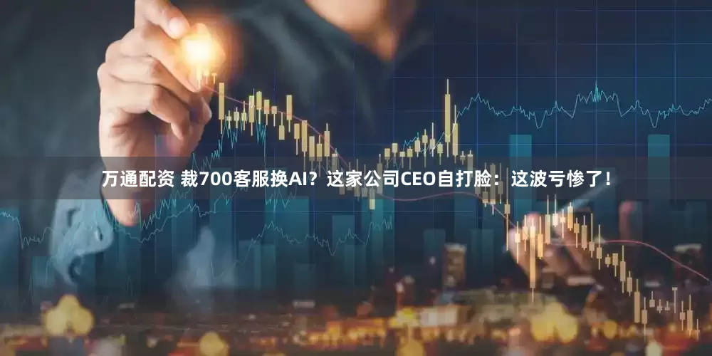 万通配资 裁700客服换AI？这家公司CEO自打脸：这波亏惨了！