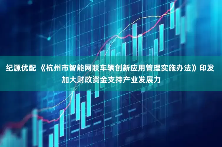 纪源优配 《杭州市智能网联车辆创新应用管理实施办法》印发 加大财政资金支持产业发展力
