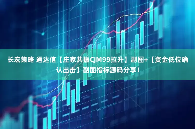 长宏策略 通达信【庄家共振CJM99拉升】副图+【资金低位确认出击】副图指标源码分享！