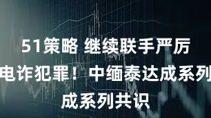 51策略 继续联手严厉打击电诈犯罪！中缅泰达成系列共识
