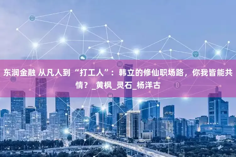 东润金融 从凡人到 “打工人”：韩立的修仙职场路，你我皆能共情？_黄枫_灵石_杨洋古
