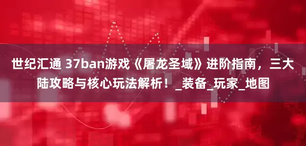 世纪汇通 37ban游戏《屠龙圣域》进阶指南，三大陆攻略与核心玩法解析！_装备_玩家_地图