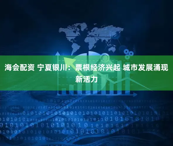海会配资 宁夏银川：票根经济兴起 城市发展涌现新活力