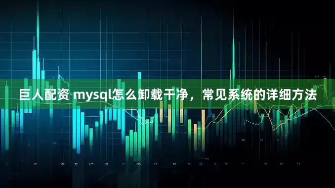 巨人配资 mysql怎么卸载干净，常见系统的详细方法