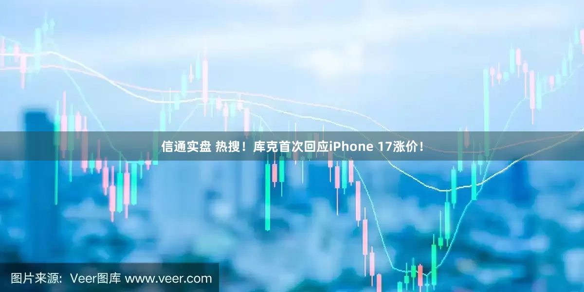信通实盘 热搜！库克首次回应iPhone 17涨价！