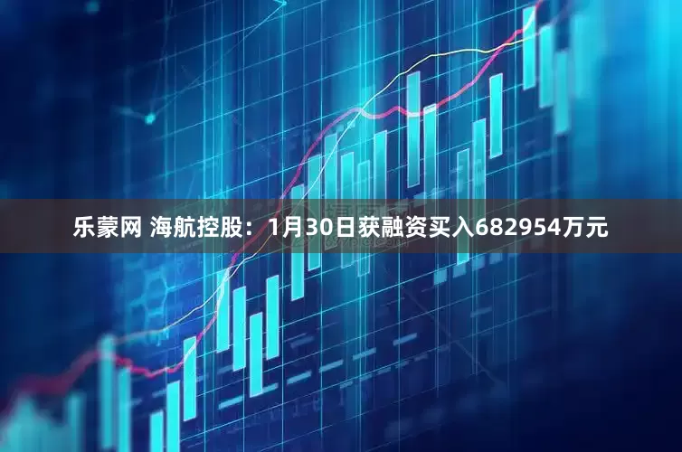 乐蒙网 海航控股：1月30日获融资买入682954万元