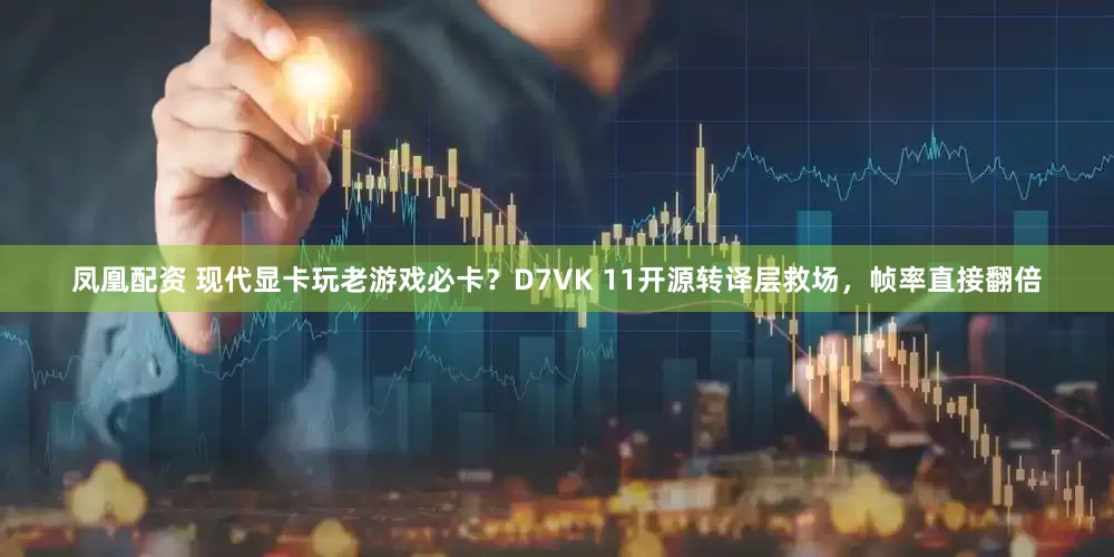 凤凰配资 现代显卡玩老游戏必卡？D7VK 11开源转译层救场，帧率直接翻倍