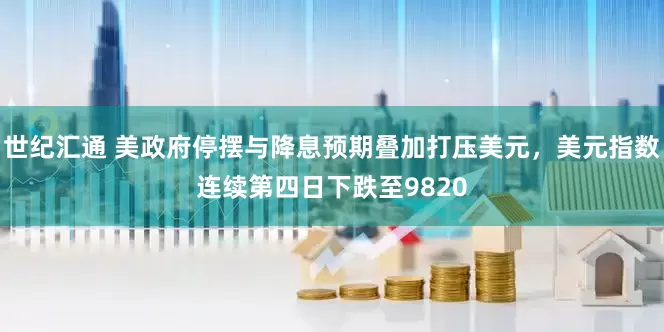 世纪汇通 美政府停摆与降息预期叠加打压美元，美元指数连续第四日下跌至9820