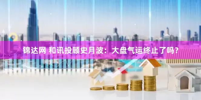 锦达网 和讯投顾史月波：大盘气运终止了吗？