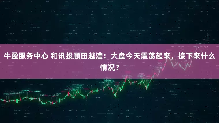 牛盈服务中心 和讯投顾田越滢：大盘今天震荡起来，接下来什么情况？