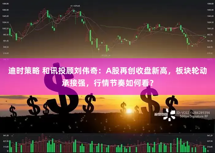 迪时策略 和讯投顾刘伟奇：A股再创收盘新高，板块轮动承接强，行情节奏如何看？