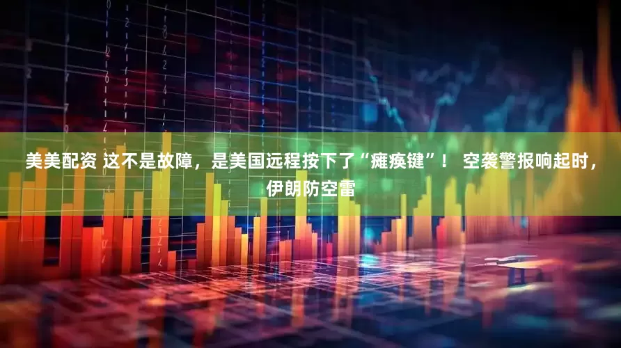 美美配资 这不是故障，是美国远程按下了“瘫痪键”！ 空袭警报响起时，伊朗防空雷
